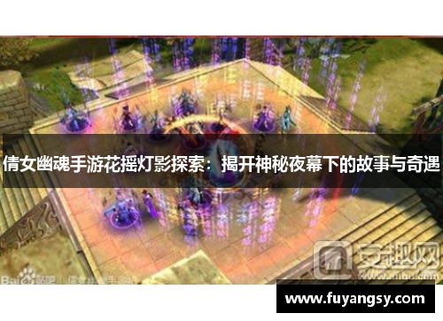 倩女幽魂手游花摇灯影探索：揭开神秘夜幕下的故事与奇遇